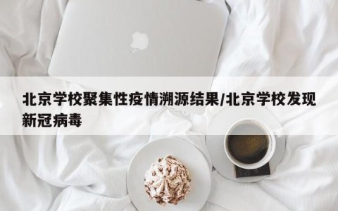 北京学校聚集性疫情溯源结果/北京学校发现新冠病毒