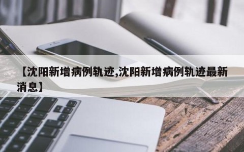 【沈阳新增病例轨迹,沈阳新增病例轨迹最新消息】
